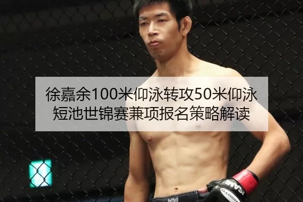 徐嘉余100米仰泳转攻50米仰泳 短池世锦赛兼项报名策略解读
